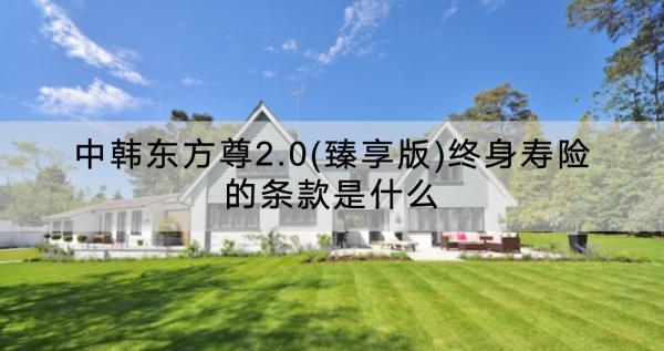 中韓東方尊2.0(臻享版)終身壽險的條款是什么？幾年回本？