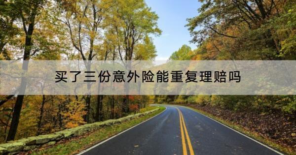 買了三份意外險(xiǎn)能重復(fù)理賠嗎？理賠范圍有哪些啊？