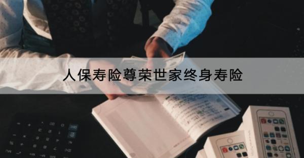 人保壽險(xiǎn)尊榮世家終身壽險(xiǎn)保什么？收益怎么樣？