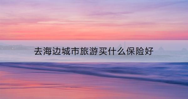 去海邊城市旅游買什么保險(xiǎn)好？購買旅游意外保險(xiǎn)要注意什么？