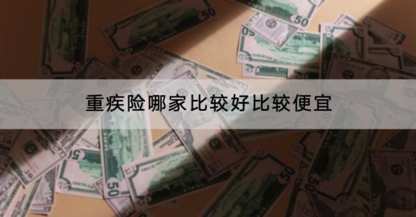重疾險哪家比較好比較便宜？哪款產(chǎn)品好？