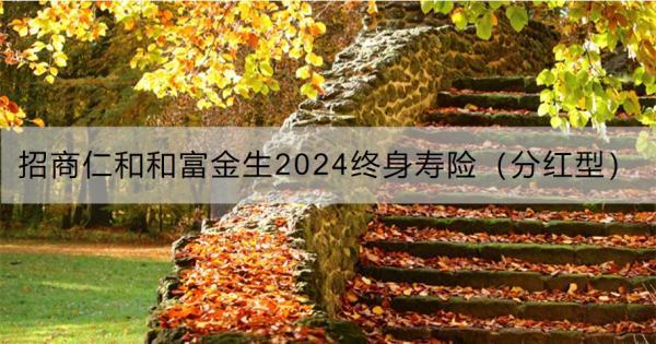 招商仁和和富金生2024終身壽險（分紅型）怎么樣？保障什么?。?>
                                            </div>
                                        </a>
                                        <h2 class=