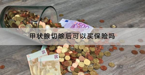 甲狀腺切除后可以買保險(xiǎn)嗎？保費(fèi)多少錢？
