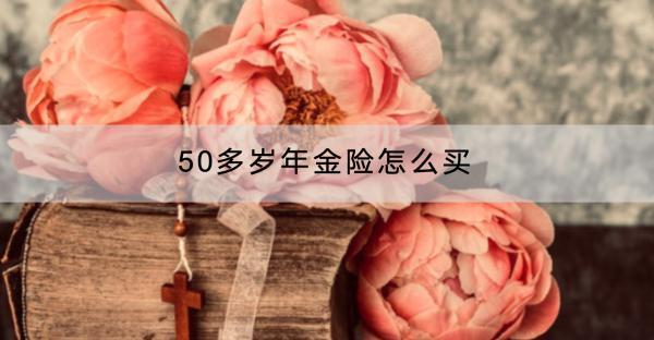 50多歲年金險(xiǎn)怎么買？購買保費(fèi)要多少？