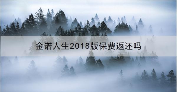 金諾人生2018版保費(fèi)返還嗎？一文為你詳細(xì)解析！