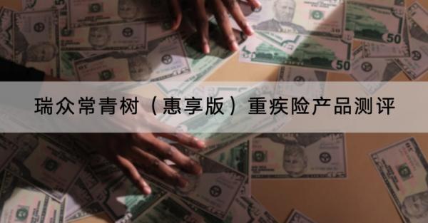 瑞眾常青樹（惠享版）重疾險產(chǎn)品測評？保費貴不貴？