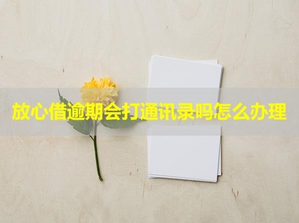 放心借逾期會(huì)打通訊錄嗎怎么辦理？必看