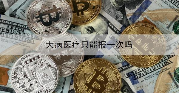 大病醫(yī)療只能報(bào)一次嗎？怎么報(bào)銷??？