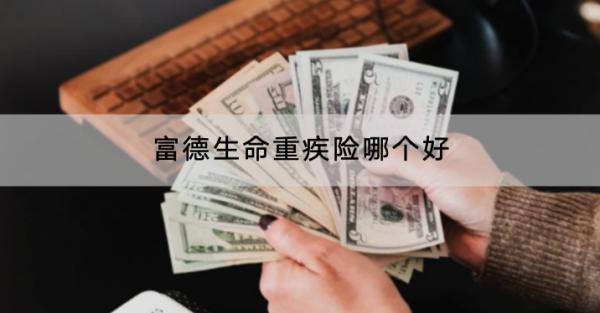 富德生命重疾險(xiǎn)哪個(gè)好？在哪里買(mǎi)？