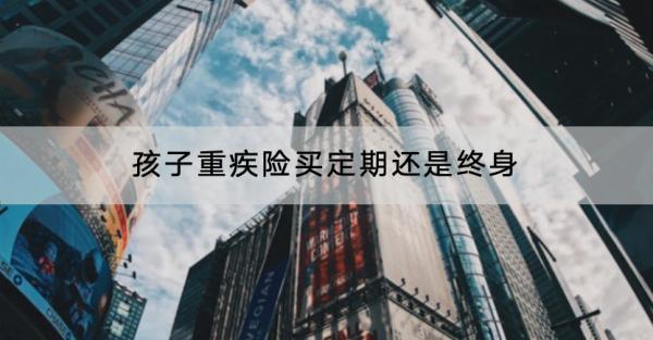 孩子重疾險(xiǎn)買定期還是終身？一年多少錢？