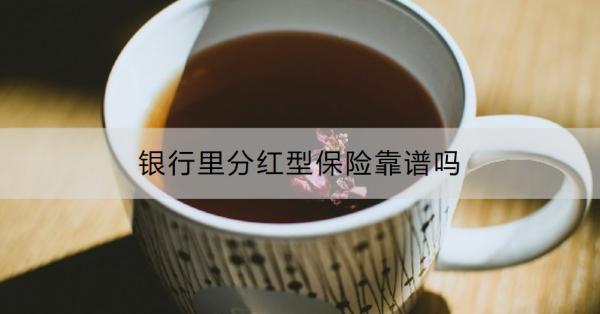 銀行里分紅型保險(xiǎn)靠譜嗎？買分紅型保險(xiǎn)好還是存銀行定期好？
