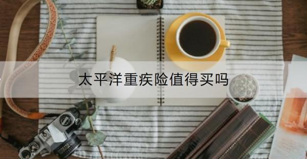 太平洋重疾險值得買嗎？附太平洋重疾險推薦！