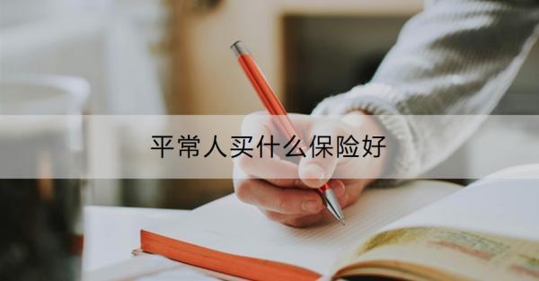 平常人買什么保險(xiǎn)好？平常人買保險(xiǎn)要注意什么？