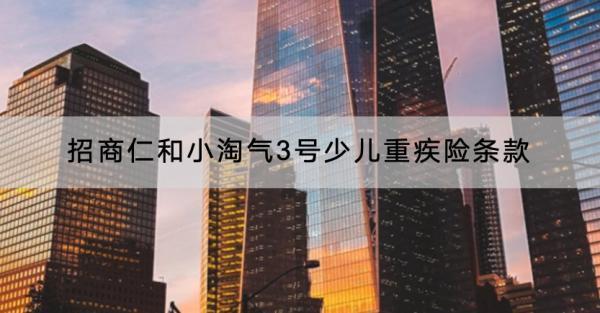 招商仁和小淘氣3號(hào)少兒重疾險(xiǎn)條款有哪些？現(xiàn)金價(jià)值如何？
