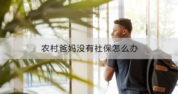 農(nóng)村爸媽沒(méi)有社保怎么辦？給爸媽買(mǎi)保險(xiǎn)要注意什么？