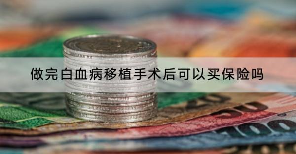 做完白血病移植手術(shù)后可以買(mǎi)保險(xiǎn)嗎？哪款產(chǎn)品好？