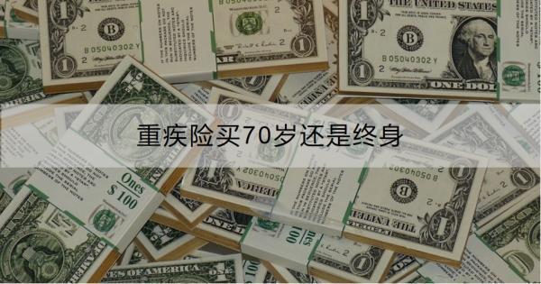 重疾險(xiǎn)買70歲還是終身??？購買需要注意什么？