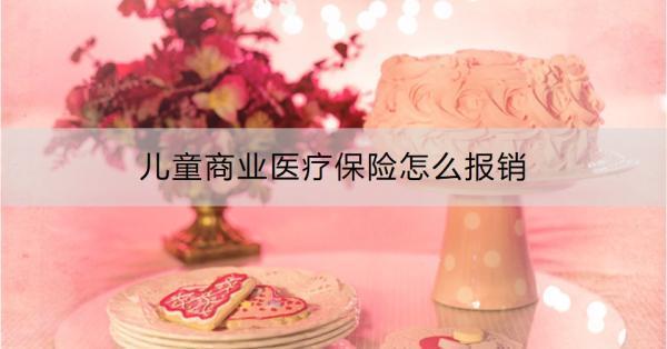 兒童商業(yè)醫(yī)療保險(xiǎn)怎么報(bào)銷(xiāo)？一文為你詳細(xì)解答理賠流程！