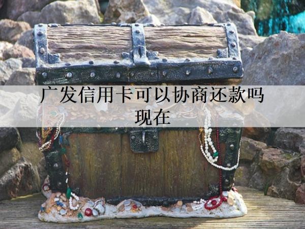 廣發(fā)信用卡可以協(xié)商還款嗎現(xiàn)在？可以協(xié)商還款