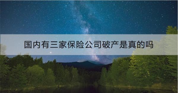 國內(nèi)有三家保險公司破產(chǎn)是真的嗎？一文為你詳細(xì)解答！
