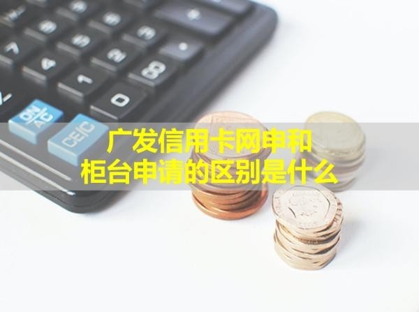 廣發(fā)信用卡網(wǎng)申和柜臺(tái)申請(qǐng)的區(qū)別是什么？詳情解析