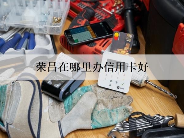 榮昌在哪里辦信用卡好？介紹4家信用卡產(chǎn)品好的銀行