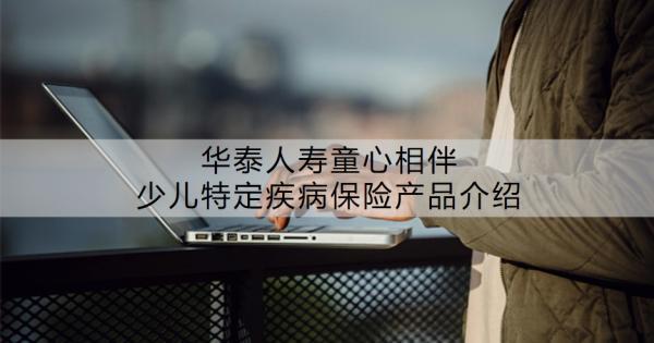 華泰人壽童心相伴少兒特定疾病保險產(chǎn)品介紹？值不值得買呢？