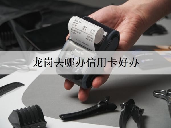 龍崗去哪辦信用卡好辦？要準備什么材料？