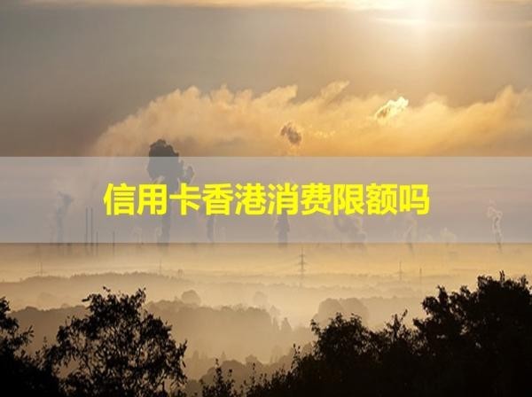 信用卡香港消費(fèi)限額嗎？具體解析