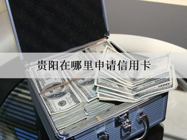 貴陽在哪里申請信用卡？申請信用卡被拒是什么原因？