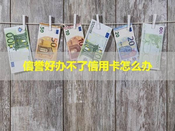 信譽(yù)好辦不了信用卡怎么辦？詳細(xì)解析