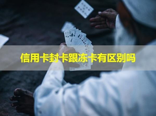 信用卡封卡跟凍卡有區(qū)別嗎？怎么申請解除