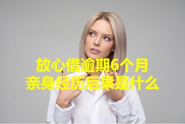 放心借逾期6個月親身經(jīng)歷后果是什么？重視起來