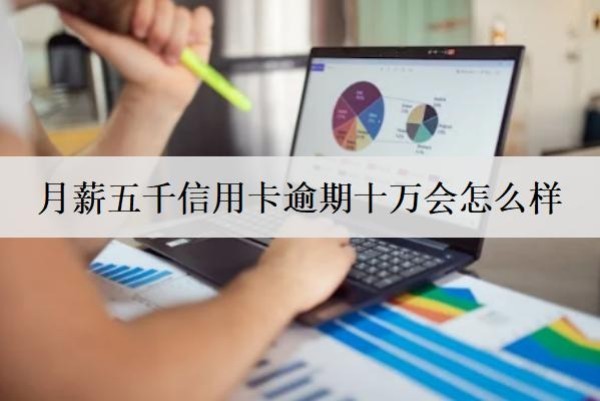 月薪五千信用卡逾期十萬會怎么樣？信用卡逾期后果及解決方案詳解
