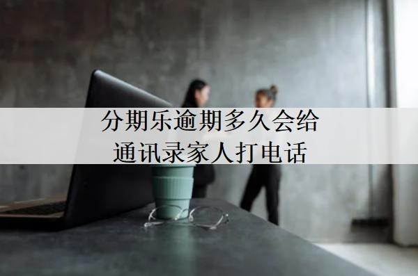 分期樂逾期多久會給通訊錄家人打電話？多久會提起訴訟？