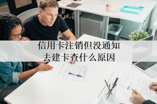 信用卡注銷但沒通知去建卡查什么原因？注銷后還能辦嗎？