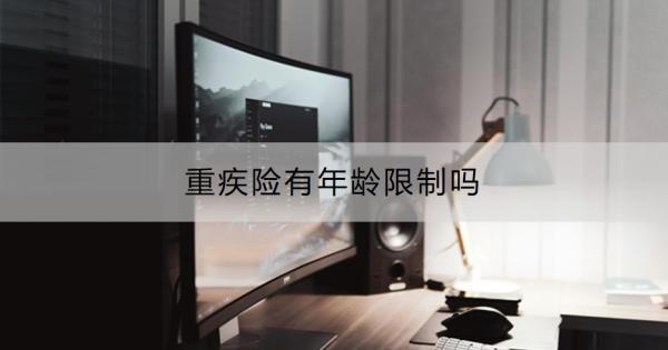 重疾險有年齡限制嗎？買重疾險要注意些什么？