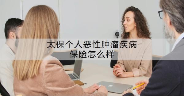 太保個(gè)人惡性腫瘤疾病保險(xiǎn)怎么樣？具體保障有哪些？