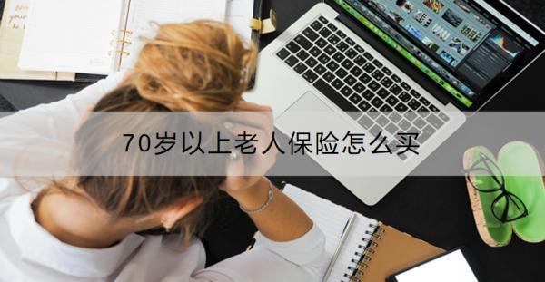 70歲以上老人保險(xiǎn)怎么買？70歲以上老人保險(xiǎn)買哪些好？