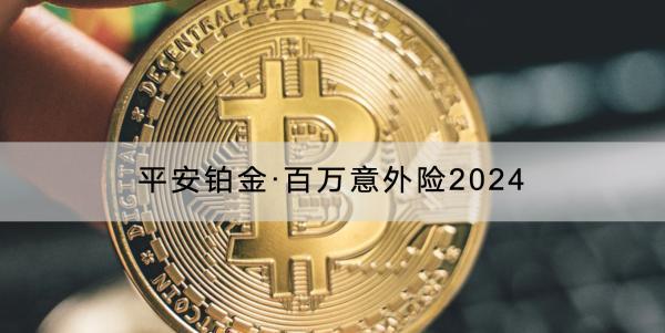 平安鉑金·百萬(wàn)意外險(xiǎn)2024投保須知有哪些？有哪些保障？