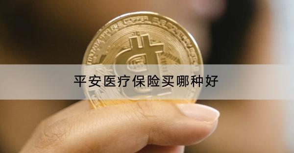 平安醫(yī)療保險(xiǎn)買哪種好？一年多少錢？