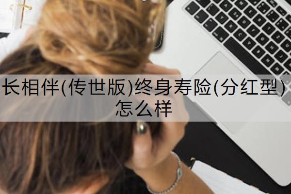 長相伴(傳世版)終身壽險(xiǎn)(分紅型)怎么樣？有哪些亮點(diǎn)？