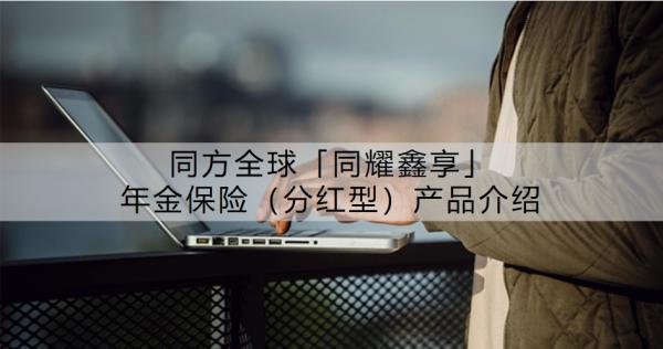 同方全球「同耀鑫享」年金保險（分紅型）產(chǎn)品介紹？有什么特點？