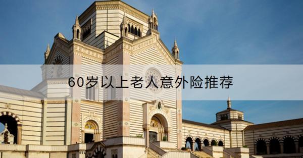 60歲以上老人意外險(xiǎn)推薦？老人意外險(xiǎn)怎么買合適？