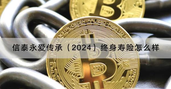 信泰永愛傳承（2024）終身壽險怎么樣？終身壽險保什么？