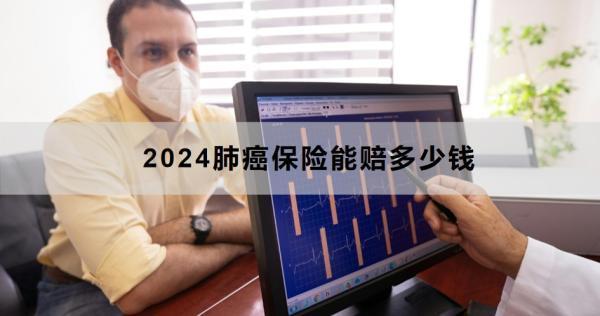 2024肺癌保險能賠多少錢？怎么理賠？