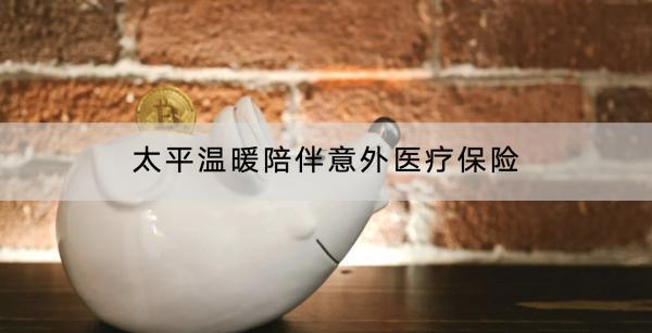 太平溫暖陪伴意外醫(yī)療保險產(chǎn)品介紹，保費(fèi)要多少？