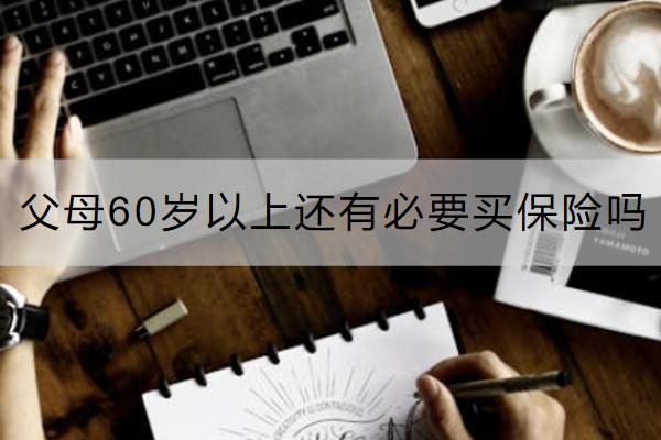 父母60歲以上還有必要買(mǎi)保險(xiǎn)嗎？買(mǎi)哪些合適？