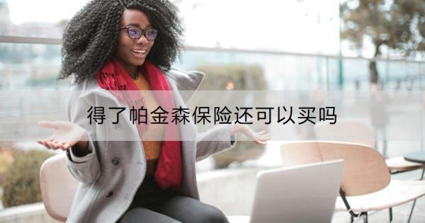 得了帕金森保險(xiǎn)還可以買(mǎi)嗎？帶病投保需要關(guān)注什么問(wèn)題？