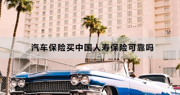 汽車保險買中國人壽保險可靠嗎？三個方面來看